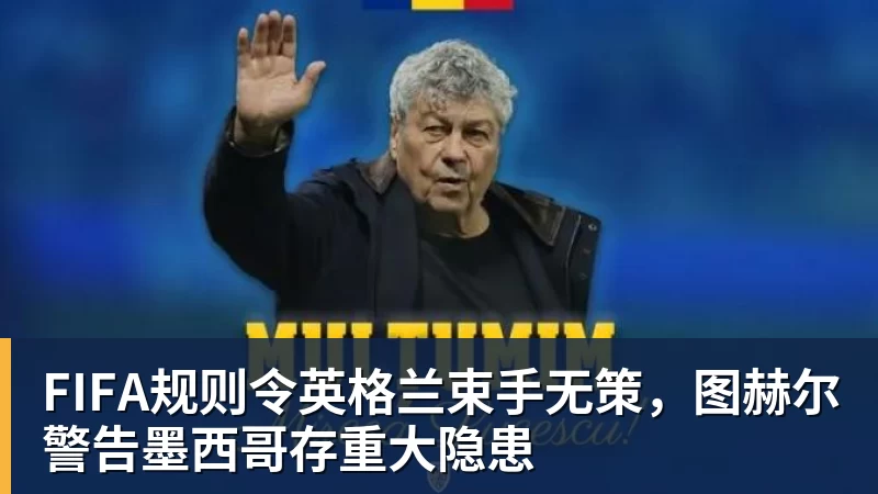 v66体育FIFA规则令英格兰束手无策，图赫尔警告墨西哥存重大隐患