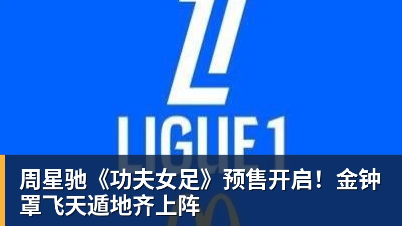 周星驰《功夫女足》预售开启！金钟罩飞天遁地齐上阵