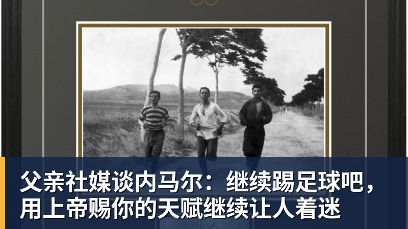 父亲社媒谈内马尔：继续踢足球吧，用上帝赐你的天赋继续让人着迷
