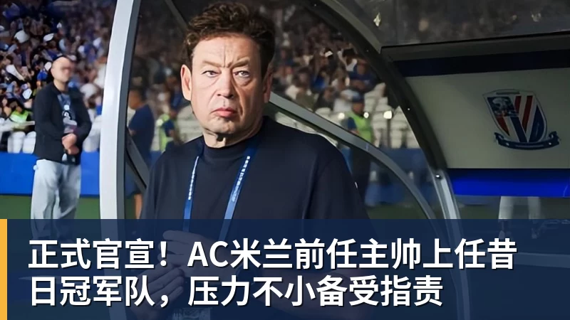正式官宣！AC米兰前任主帅上任昔日冠军队，压力不小备受指责