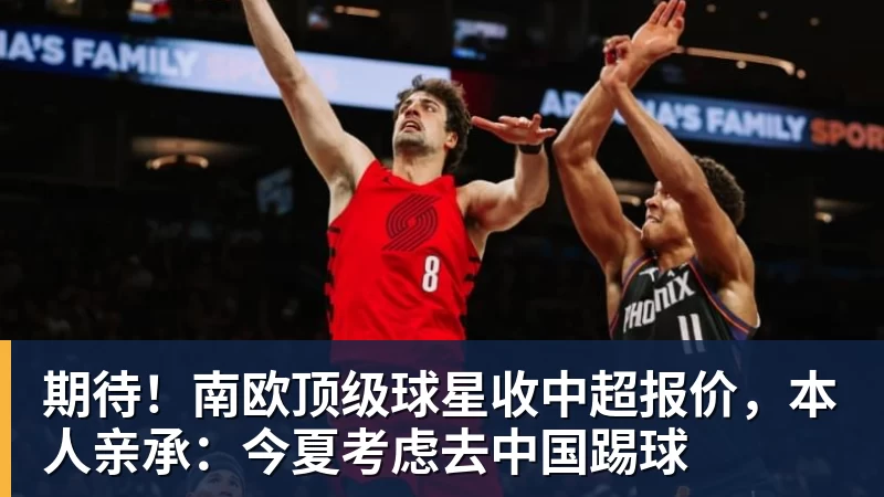 期待！南欧顶级球星收中超报价，本人亲承：今夏考虑去中国踢球