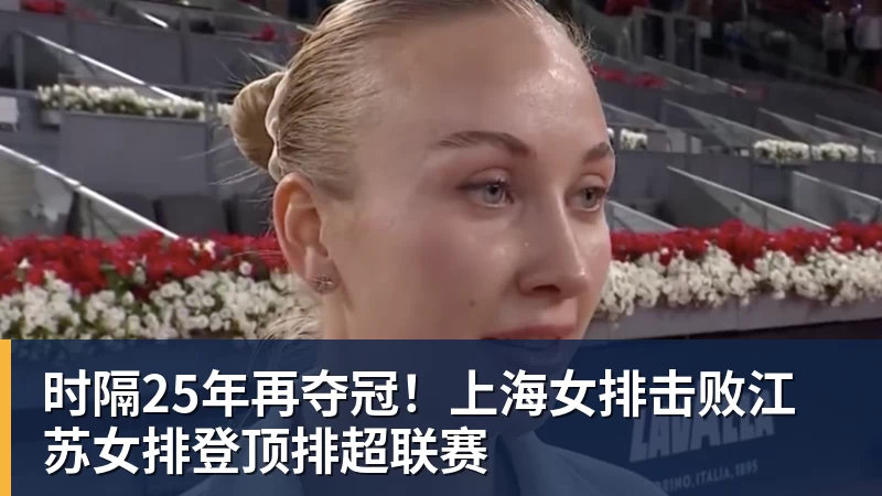 时隔25年再夺冠！上海女排击败江苏女排登顶排超联赛