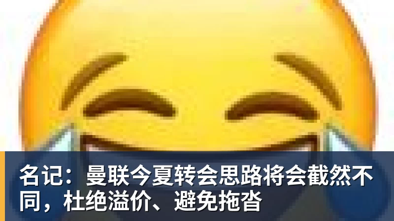 名记：曼联今夏转会思路将会截然不同，杜绝溢价、避免拖沓