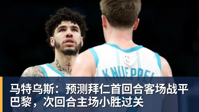 马特乌斯：预测拜仁首回合客场战平巴黎，次回合主场小胜过关