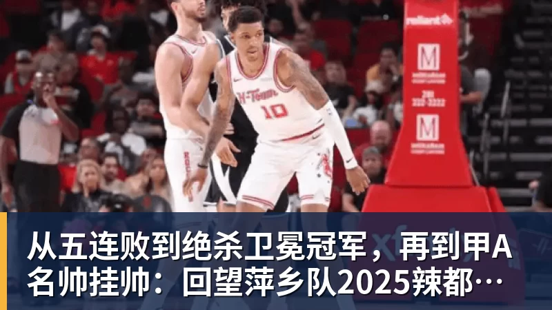 从五连败到绝杀卫冕冠军，再到甲A名帅挂帅：回望萍乡队2025辣都韧劲，2026剑指全新突破