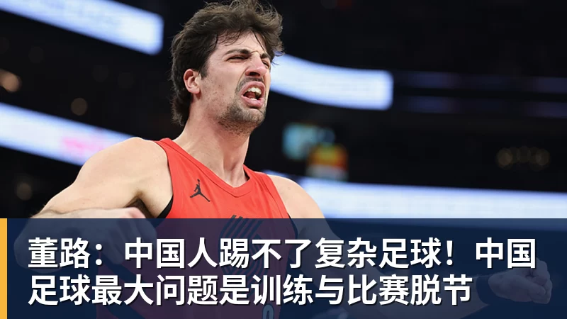 董路：中国人踢不了复杂足球！中国足球最大问题是训练与比赛脱节