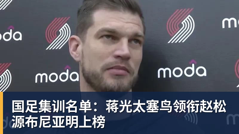 国足集训名单：蒋光太塞鸟领衔赵松源布尼亚明上榜