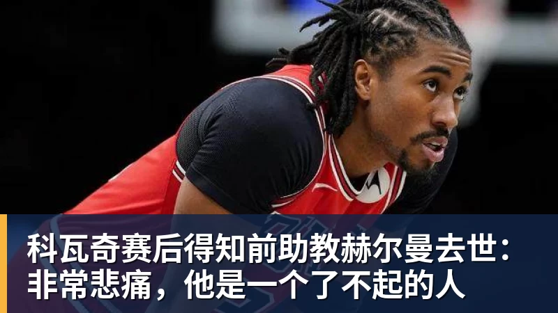 科瓦奇赛后得知前助教赫尔曼去世：非常悲痛，他是一个了不起的人