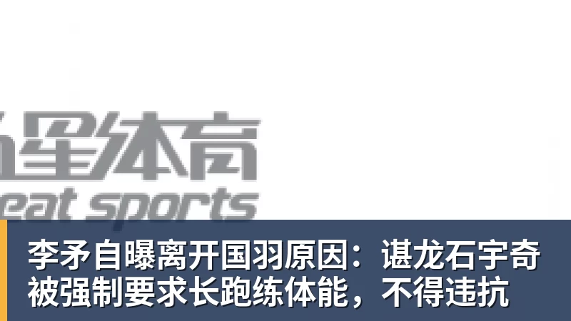 李矛自曝离开国羽原因：谌龙石宇奇被强制要求长跑练体能，不得违抗