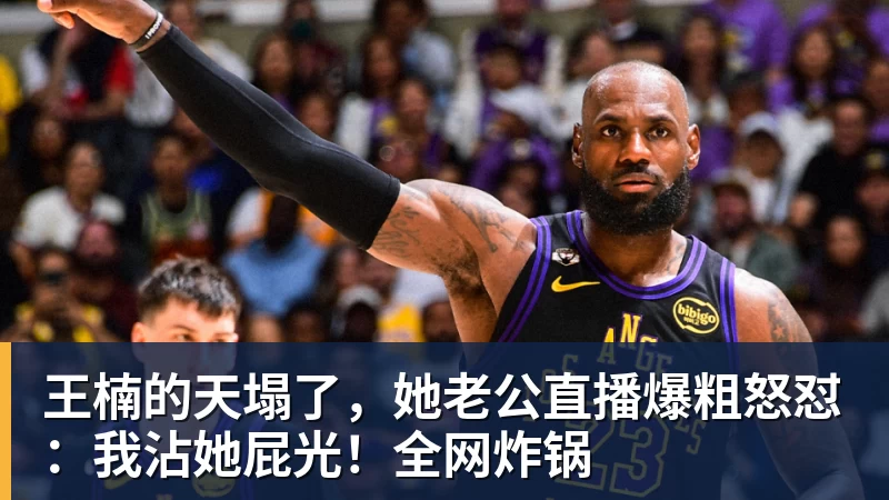 王楠的天塌了，她老公直播爆粗怒怼：我沾她屁光！全网炸锅