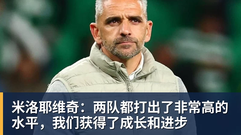 米洛耶维奇：两队都打出了非常高的水平，我们获得了成长和进步