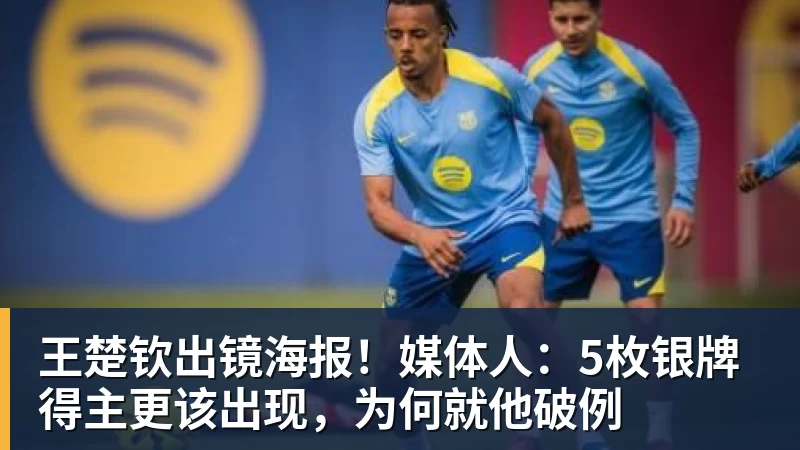 王楚钦出镜海报！媒体人：5枚银牌得主更该出现，为何就他破例