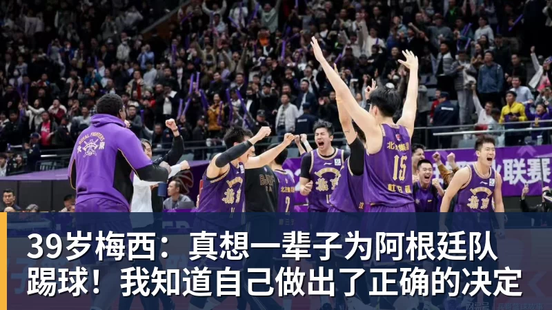 39岁梅西：真想一辈子为阿根廷队踢球！我知道自己做出了正确的决定