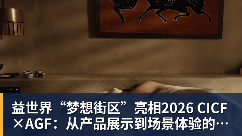 益世界“梦想街区”亮相2026 CICF×AGF：从产品展示到场景体验的品牌进阶