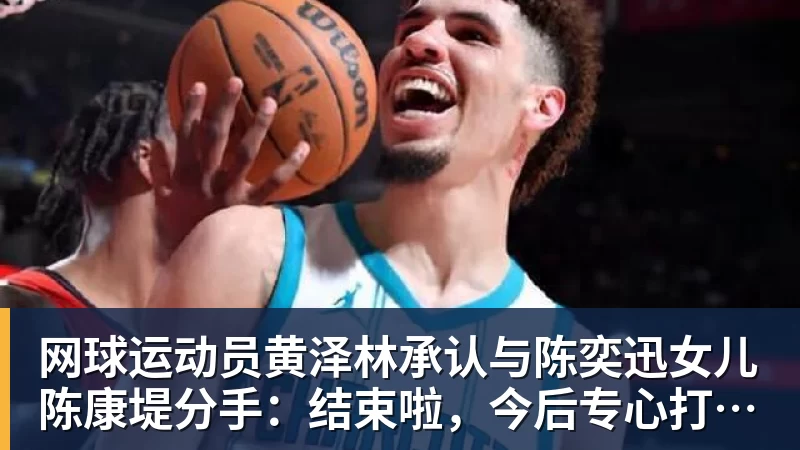 网球运动员黄泽林承认与陈奕迅女儿陈康堤分手：结束啦，今后专心打球，“离陈奕迅越来越远了”