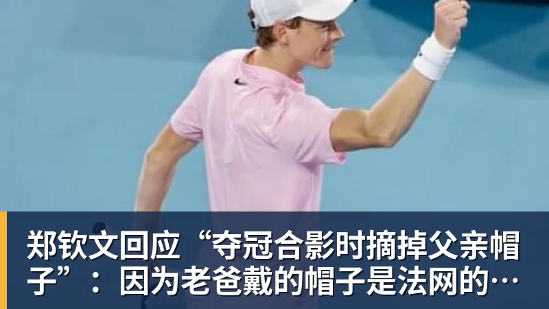 郑钦文回应“夺冠合影时摘掉父亲帽子”：因为老爸戴的帽子是法网的，现在是中网
