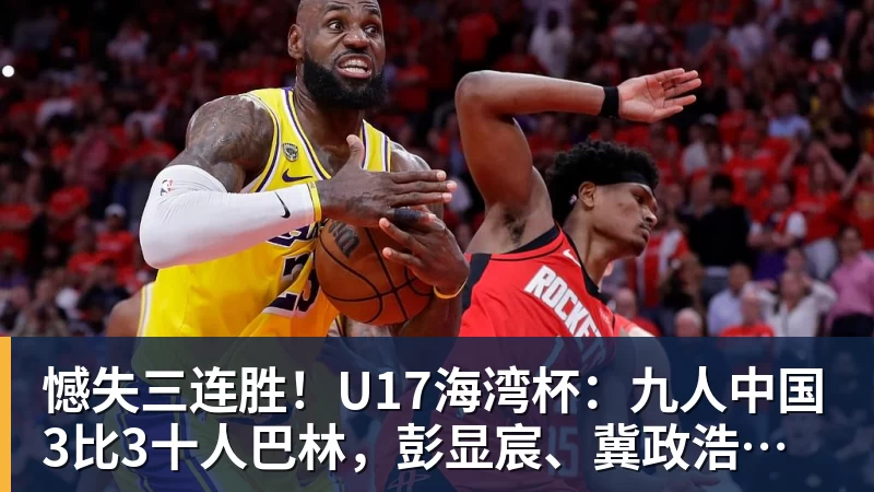憾失三连胜！U17海湾杯：九人中国3比3十人巴林，彭显宸、冀政浩染红，杨宸硕世界波