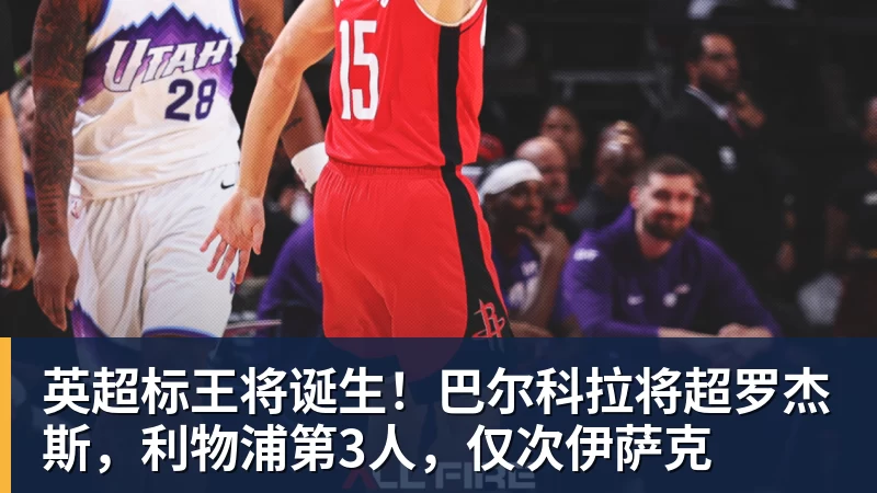 英超标王将诞生！巴尔科拉将超罗杰斯，利物浦第3人，仅次伊萨克