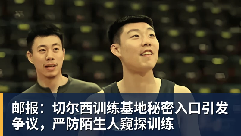 邮报：切尔西训练基地秘密入口引发争议，严防陌生人窥探训练